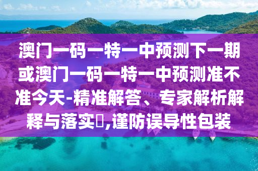 澳門一碼一特一中預測下一期或澳門一碼一特一中預測準不準今天-精準解答、專家解析解釋與落實?,謹防誤導性包裝