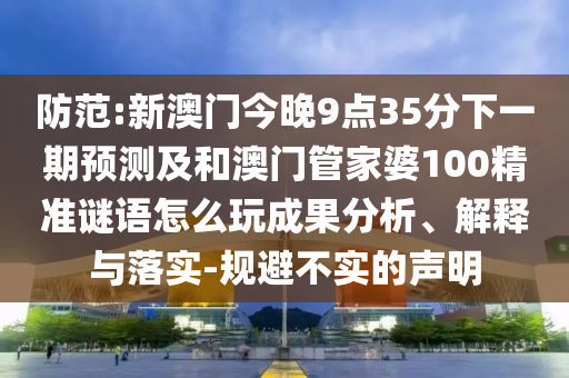 防范:新澳門今晚9點35分下一期預測及和澳門管家婆100精準謎語怎么玩成果分析、解釋與落實-規避不實的聲明
