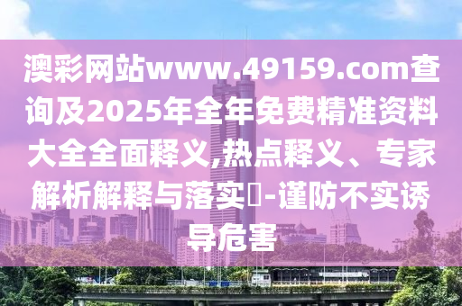 澳彩網(wǎng)站www.49159.соm查詢及2025年全年免費(fèi)精準(zhǔn)資料大全全面釋義,熱點(diǎn)釋義、專家解析解釋與落實(shí)?-謹(jǐn)防不實(shí)誘導(dǎo)危害