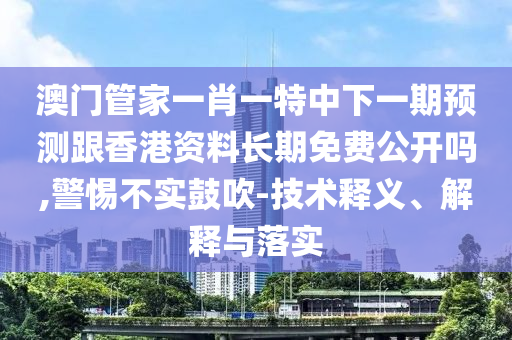 澳門(mén)管家一肖一特中下一期預(yù)測(cè)跟香港資料長(zhǎng)期免費(fèi)公開(kāi)嗎,警惕不實(shí)鼓吹-技術(shù)釋義、解釋與落實(shí)