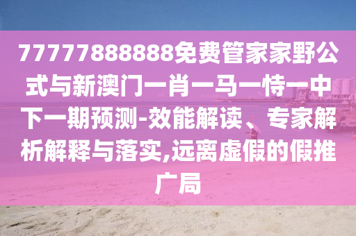 77777888888免費管家家野公式與新澳門一肖一馬一恃一中下一期預測-效能解讀、專家解析解釋與落實,遠離虛假的假推廣局