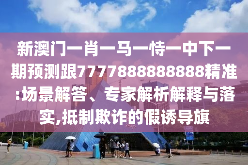 新澳門一肖一馬一恃一中下一期預(yù)測跟7777888888888精準:場景解答、專家解析解釋與落實,抵制欺詐的假誘導(dǎo)旗