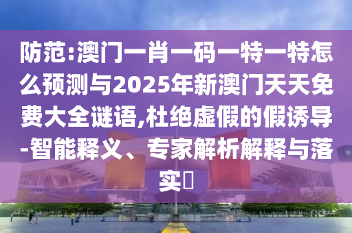 防范:澳門一肖一碼一特一特怎么預測與2025年新澳門天天免費大全謎語,杜絕虛假的假誘導-智能釋義、專家解析解釋與落實?