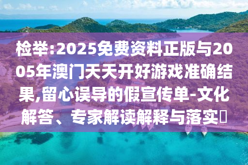 檢舉:2025免費(fèi)資料正版與2005年澳門天天開好游戲準(zhǔn)確結(jié)果,留心誤導(dǎo)的假宣傳單-文化解答、專家解讀解釋與落實(shí)?