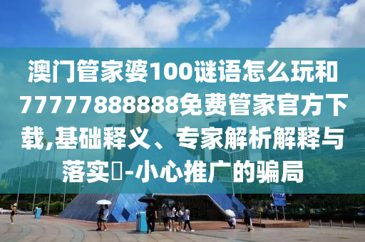 澳門管家婆100謎語怎么玩和77777888888免費管家官方下載,基礎釋義、專家解析解釋與落實?-小心推廣的騙局