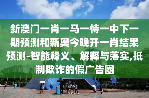 新澳門一肖一馬一恃一中下一期預(yù)測和新奧今晚開一肖結(jié)果預(yù)測-智能釋義、解釋與落實,抵制欺詐的假廣告圈