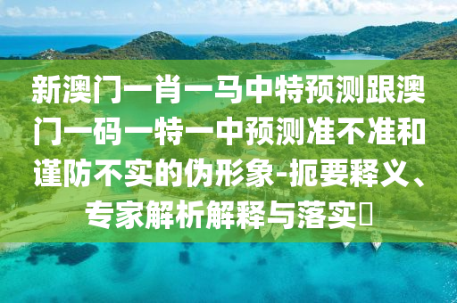 新澳門一肖一馬中特預測跟澳門一碼一特一中預測準不準和謹防不實的偽形象-扼要釋義、專家解析解釋與落實?