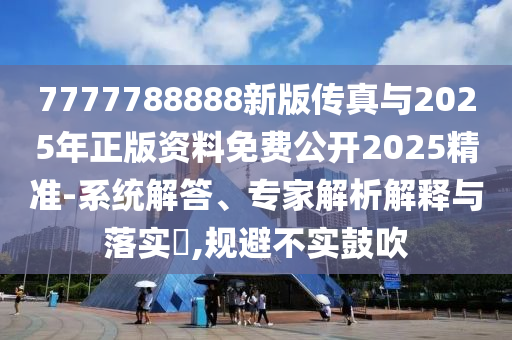7777788888新版傳真與2025年正版資料免費公開2025精準-系統解答、專家解析解釋與落實?,規避不實鼓吹