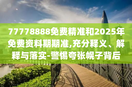 77778888免費精準和2025年免費資料期期準,充分釋義、解釋與落實-警惕夸張幌子背后