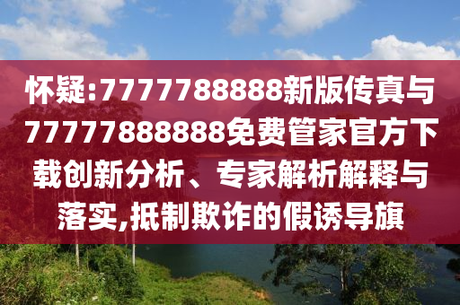 懷疑:7777788888新版傳真與77777888888免費管家官方下載創新分析、專家解析解釋與落實,抵制欺詐的假誘導旗