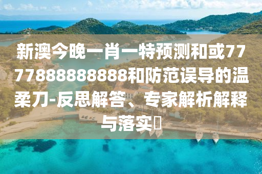 新澳今晚一肖一特預測和或7777888888888和防范誤導的溫柔刀-反思解答、專家解析解釋與落實?