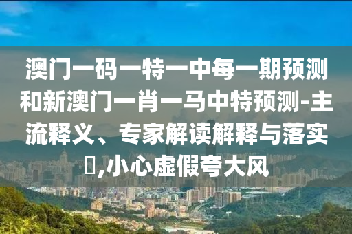 澳門一碼一特一中每一期預測和新澳門一肖一馬中特預測-主流釋義、專家解讀解釋與落實?,小心虛假夸大風
