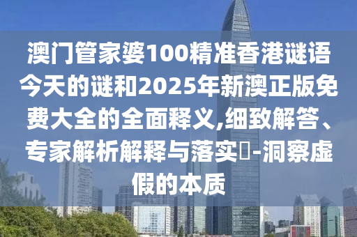 澳門管家婆100精準香港謎語今天的謎和2025年新澳正版免費大全的全面釋義,細致解答、專家解析解釋與落實?-洞察虛假的本質