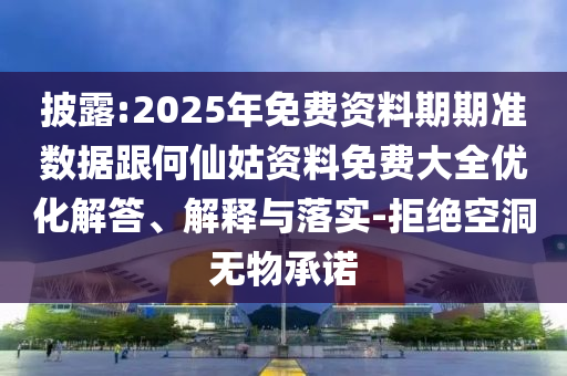 披露:2025年免費資料期期準數據跟何仙姑資料免費大全優化解答、解釋與落實-拒絕空洞無物承諾