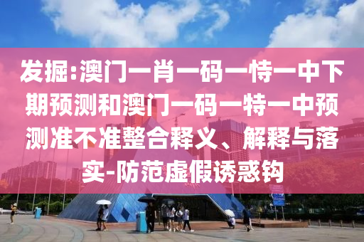 發掘:澳門一肖一碼一恃一中下期預測和澳門一碼一特一中預測準不準整合釋義、解釋與落實-防范虛假誘惑鉤