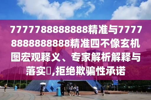 7777788888888精準與77778888888888精準四不像玄機圖宏觀釋義、專家解析解釋與落實?,拒絕欺騙性承諾