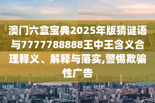 澳門六盒寶典2025年版猜謎語與7777788888王中王含義合理釋義、解釋與落實,警惕欺騙性廣告