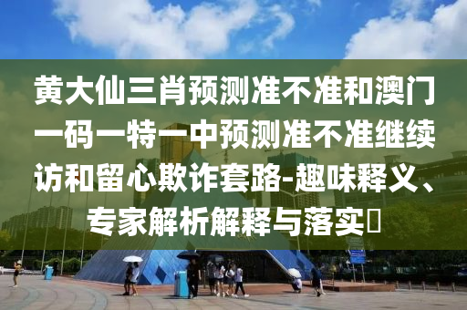 黃大仙三肖預(yù)測(cè)準(zhǔn)不準(zhǔn)和澳門一碼一特一中預(yù)測(cè)準(zhǔn)不準(zhǔn)繼續(xù)訪和留心欺詐套路-趣味釋義、專家解析解釋與落實(shí)?