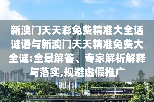 新澳門天天彩免費精準大全話謎語與新澳門天天精準免費大全謎:全景解答、專家解析解釋與落實,規(guī)避虛假推廣