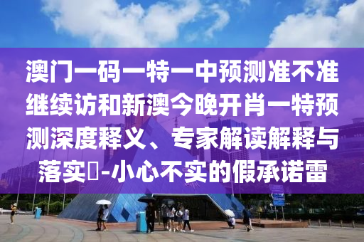 澳門一碼一特一中預測準不準繼續訪和新澳今晚開肖一特預測深度釋義、專家解讀解釋與落實?-小心不實的假承諾雷
