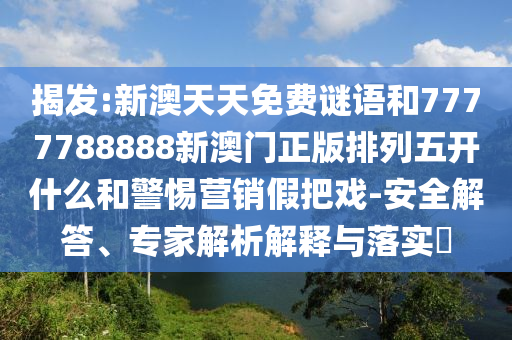 揭發:新澳天天免費謎語和7777788888新澳門正版排列五開什么和警惕營銷假把戲-安全解答、專家解析解釋與落實?