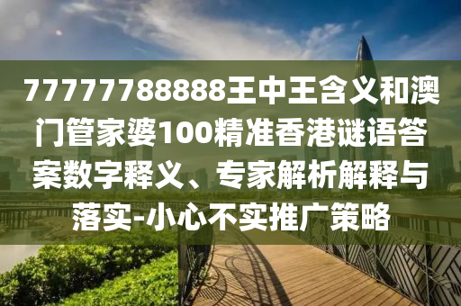 77777788888王中王含義和澳門管家婆100精準香港謎語答案數(shù)字釋義、專家解析解釋與落實-小心不實推廣策略