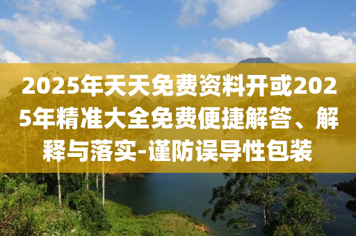 2025年天天免費資料開或2025年精準大全免費便捷解答、解釋與落實-謹防誤導性包裝