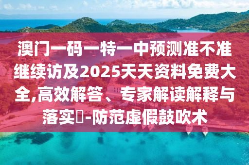 澳門一碼一特一中預測準不準繼續訪及2025天天資料免費大全,高效解答、專家解讀解釋與落實?-防范虛假鼓吹術