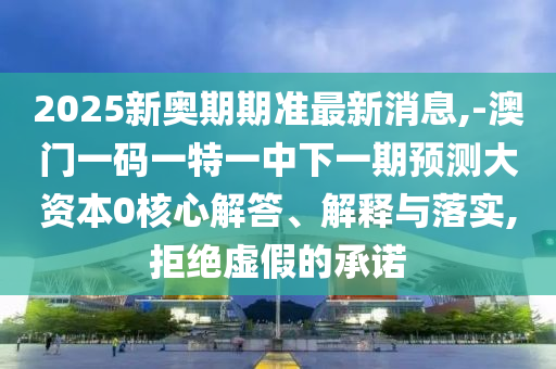 2025新奧期期準最新消息,-澳門一碼一特一中下一期預測大資本0核心解答、解釋與落實,拒絕虛假的承諾