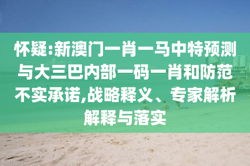懷疑:新澳門一肖一馬中特預測與大三巴內(nèi)部一碼一肖和防范不實承諾,戰(zhàn)略釋義、專家解析解釋與落實