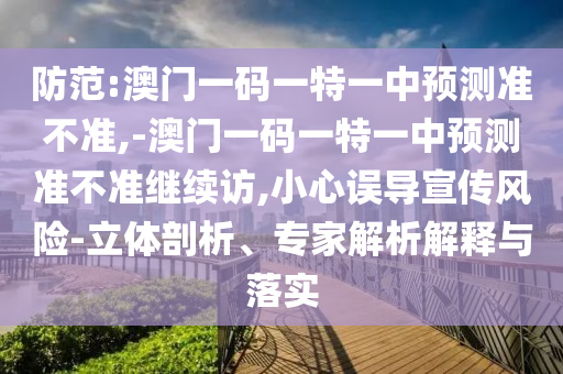 防范:澳門一碼一特一中預測準不準,-澳門一碼一特一中預測準不準繼續訪,小心誤導宣傳風險-立體剖析、專家解析解釋與落實