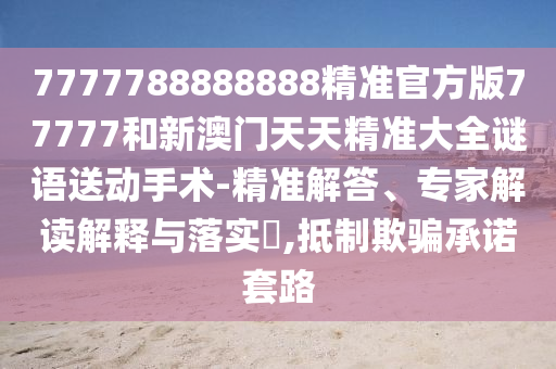7777788888888精準官方版77777和新澳門天天精準大全謎語送動手術-精準解答、專家解讀解釋與落實?,抵制欺騙承諾套路