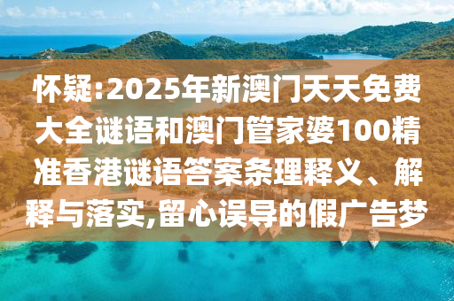 懷疑:2025年新澳門天天免費大全謎語和澳門管家婆100精準香港謎語答案條理釋義、解釋與落實,留心誤導的假廣告夢