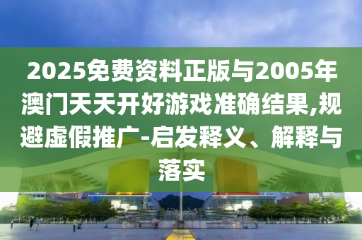2025免費(fèi)資料正版與2005年澳門天天開好游戲準(zhǔn)確結(jié)果,規(guī)避虛假推廣-啟發(fā)釋義、解釋與落實(shí)