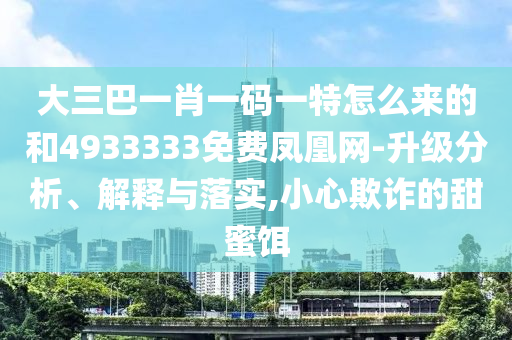 大三巴一肖一碼一特怎么來的和4933333免費鳳凰網-升級分析、解釋與落實,小心欺詐的甜蜜餌