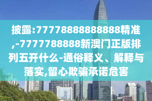 披露:77778888888888精準,-7777788888新澳門正版排列五開什么-通俗釋義、解釋與落實,留心欺騙承諾危害