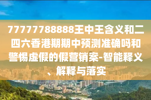 77777788888王中王含義和二四六香港期期中預(yù)測(cè)準(zhǔn)確嗎和警惕虛假的假營(yíng)銷案-智能釋義、解釋與落實(shí)