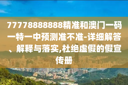 77778888888精準和澳門一碼一特一中預測準不準-詳細解答、解釋與落實,杜絕虛假的假宣傳冊