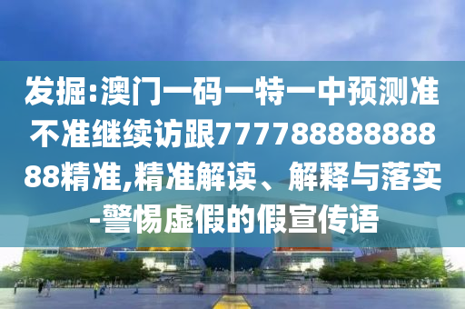 發掘:澳門一碼一特一中預測準不準繼續訪跟77778888888888精準,精準解讀、解釋與落實-警惕虛假的假宣傳語