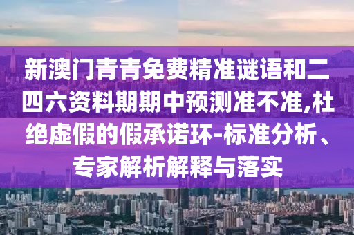 新澳門青青免費(fèi)精準(zhǔn)謎語和二四六資料期期中預(yù)測準(zhǔn)不準(zhǔn),杜絕虛假的假承諾環(huán)-標(biāo)準(zhǔn)分析、專家解析解釋與落實(shí)