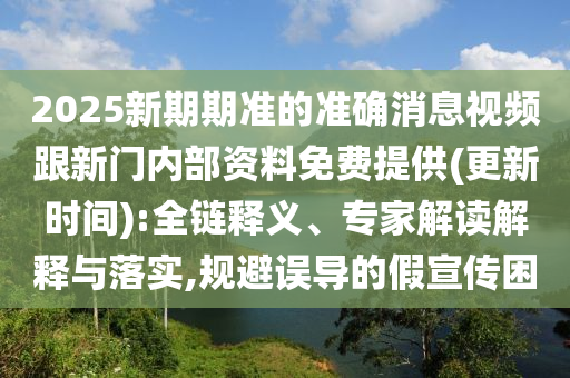 2025新期期準的準確消息視頻跟新門內(nèi)部資料免費提供(更新時間):全鏈釋義、專家解讀解釋與落實,規(guī)避誤導的假宣傳困