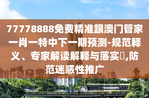 77778888免費精準跟澳門管家一肖一特中下一期預測-規范釋義、專家解讀解釋與落實?,防范迷惑性推廣