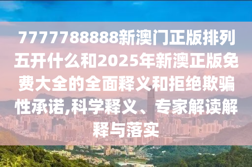 7777788888新澳門正版排列五開什么和2025年新澳正版免費大全的全面釋義和拒絕欺騙性承諾,科學釋義、專家解讀解釋與落實