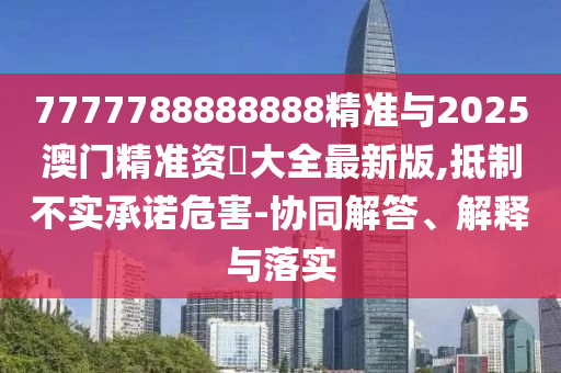 7777788888888精準與2025澳門精準資枓大全最新版,抵制不實承諾危害-協同解答、解釋與落實