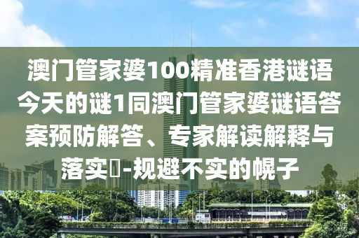 澳門管家婆100精準香港謎語今天的謎1同澳門管家婆謎語答案預防解答、專家解讀解釋與落實?-規避不實的幌子