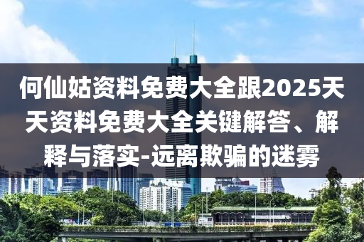 何仙姑資料免費大全跟2025天天資料免費大全關鍵解答、解釋與落實-遠離欺騙的迷霧