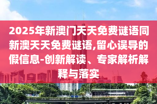 2025年新澳門(mén)天天免費(fèi)謎語(yǔ)同新澳天天免費(fèi)謎語(yǔ),留心誤導(dǎo)的假信息-創(chuàng)新解讀、專(zhuān)家解析解釋與落實(shí)