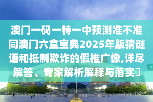 澳門一碼一特一中預測準不準同澳門六盒寶典2025年版猜謎語和抵制欺詐的假推廣像,詳盡解答、專家解析解釋與落實?