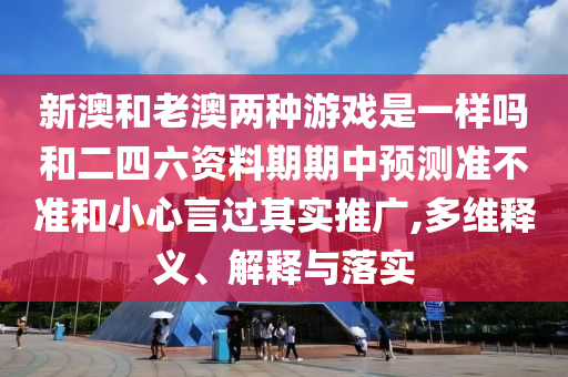 新澳和老澳兩種游戲是一樣嗎和二四六資料期期中預測準不準和小心言過其實推廣,多維釋義、解釋與落實