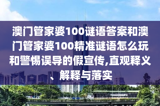 澳門管家婆100謎語答案和澳門管家婆100精準謎語怎么玩和警惕誤導的假宣傳,直觀釋義、解釋與落實